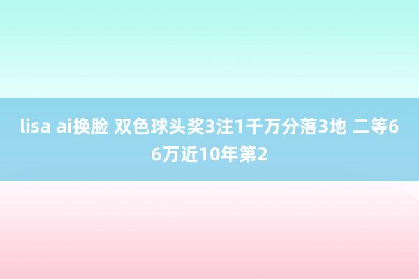 lisa ai换脸 双色球头奖3注1千万分落3地 二等66万近10年第2