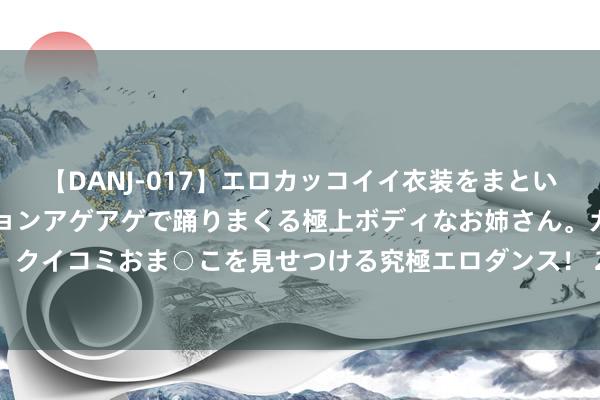 【DANJ-017】エロカッコイイ衣装をまとい、エグイポーズでテンションアゲアゲで踊りまくる極上ボディなお姉さん。ガンガンに腰を振り、クイコミおま○こを見せつける究極エロダンス！ 2 097期林必立双色球预测奖号：红球定位分析