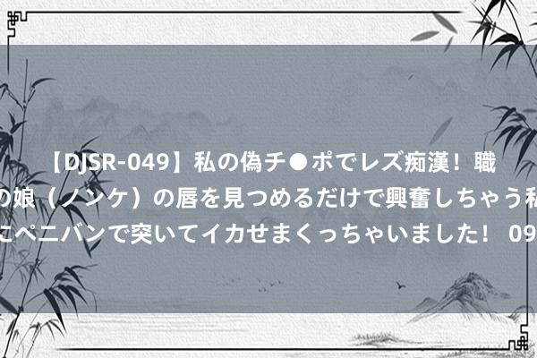 【DJSR-049】私の偽チ●ポでレズ痴漢！職場で見かけたカワイイあの娘（ノンケ）の唇を見つめるだけで興奮しちゃう私は欲求を抑えられずにペニバンで突いてイカせまくっちゃいました！ 097期黄四郎双色球预测奖号：红球012路质合分析