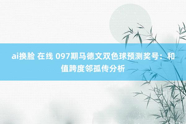 ai换脸 在线 097期马德文双色球预测奖号：和值跨度邻孤传分析