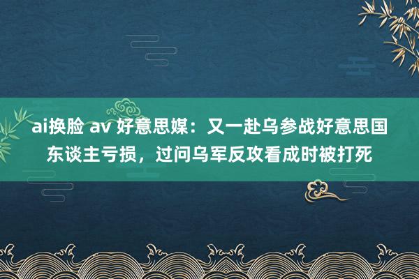 ai换脸 av 好意思媒：又一赴乌参战好意思国东谈主亏损，过问乌军反攻看成时被打死