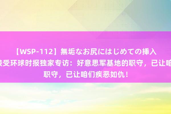 【WSP-112】無垢なお尻にはじめての挿入 冲绳县知县接受环球时报独家专访：好意思军基地的职守，已让咱们疾恶如仇！