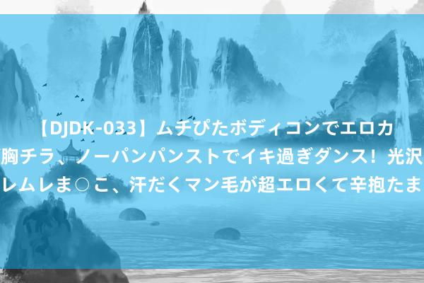 【DJDK-033】ムチぴたボディコンでエロカワGALや爆乳お姉さんが胸チラ、ノーパンパンストでイキ過ぎダンス！光沢パンストから透けたムレムレま○こ、汗だくマン毛が超エロくて辛抱たまりまっしぇん！ 2 百万魔石相赠！魔域口袋版当天送出天选锦鲤大奖！