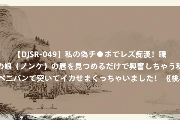 【DJSR-049】私の偽チ●ポでレズ痴漢！職場で見かけたカワイイあの娘（ノンケ）の唇を見つめるだけで興奮しちゃう私は欲求を抑えられずにペニバンで突いてイカせまくっちゃいました！ 《桃花源记手游》_芳华不散场，福利不打烊，周年庆狂欢福利爆料！