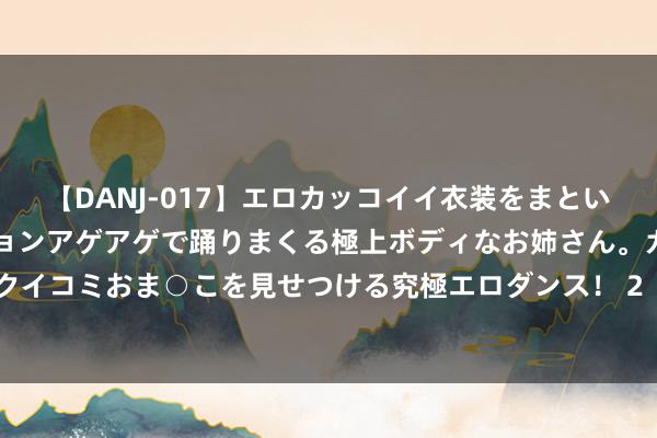 【DANJ-017】エロカッコイイ衣装をまとい、エグイポーズでテンションアゲアゲで踊りまくる極上ボディなお姉さん。ガンガンに腰を振り、クイコミおま○こを見せつける究極エロダンス！ 2 《侠客风浪传OL》江湖风浪再起 精彩行径迤逦错过