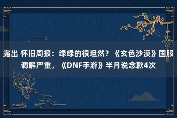 露出 怀旧周报：绿绿的很坦然？《玄色沙漠》国服调解严重，《DNF手游》半月说念歉4次