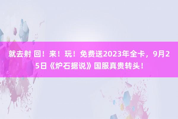 就去射 回！来！玩！免费送2023年全卡，9月25日《炉石据说》国服真贵转头！