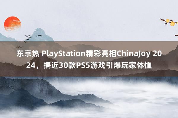 东京热 PlayStation精彩亮相ChinaJoy 2024，携近30款PS5游戏引爆玩家体恤