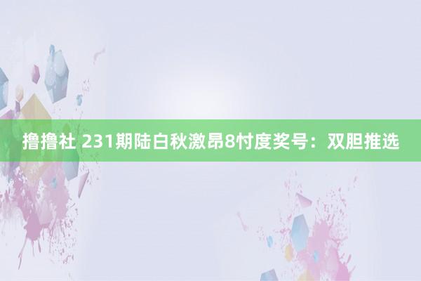 撸撸社 231期陆白秋激昂8忖度奖号：双胆推选