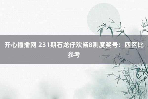 开心播播网 231期石龙仔欢畅8测度奖号：四区比参考