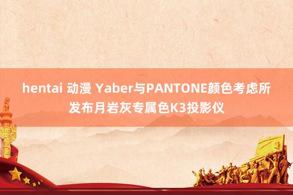 hentai 动漫 Yaber与PANTONE颜色考虑所发布月岩灰专属色K3投影仪