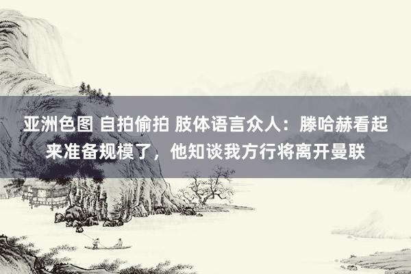 亚洲色图 自拍偷拍 肢体语言众人：滕哈赫看起来准备规模了，他知谈我方行将离开曼联